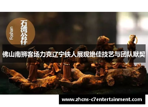 佛山南狮客场力克辽宁铁人展现绝佳技艺与团队默契