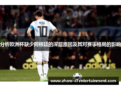 分析欧洲杯缺少阿根廷的深层原因及其对赛事格局的影响