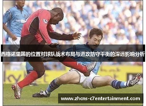 西格诺里踢的位置对球队战术布局与进攻防守平衡的深远影响分析