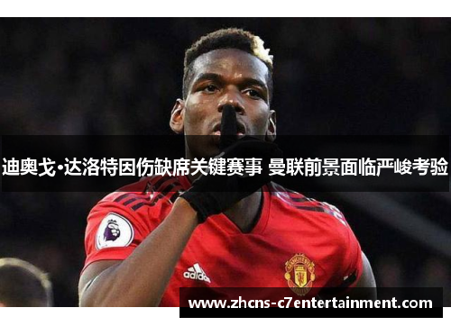 迪奥戈·达洛特因伤缺席关键赛事 曼联前景面临严峻考验