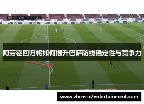 阿劳霍回归将如何提升巴萨防线稳定性与竞争力