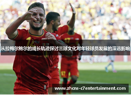 从拉梅尔鲍尔的成长轨迹探讨三球文化对年轻球员发展的深远影响