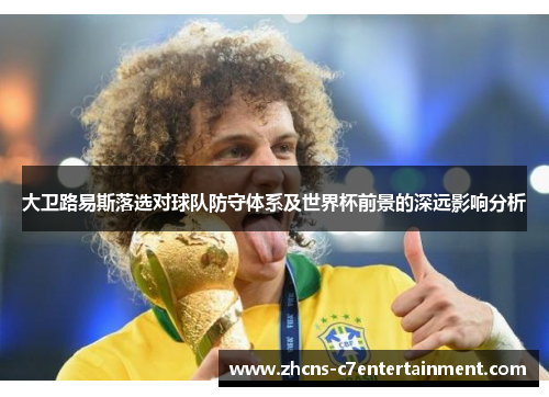 大卫路易斯落选对球队防守体系及世界杯前景的深远影响分析