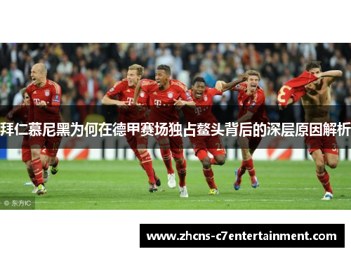 拜仁慕尼黑为何在德甲赛场独占鳌头背后的深层原因解析