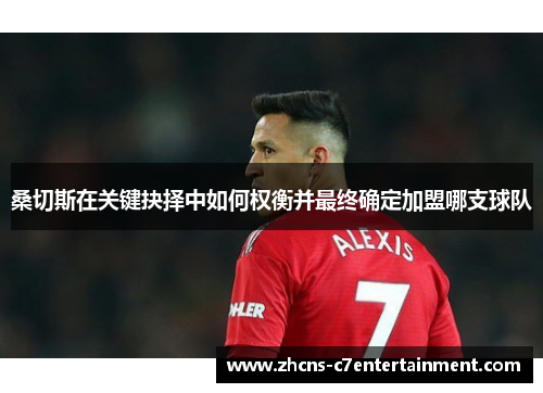 桑切斯在关键抉择中如何权衡并最终确定加盟哪支球队