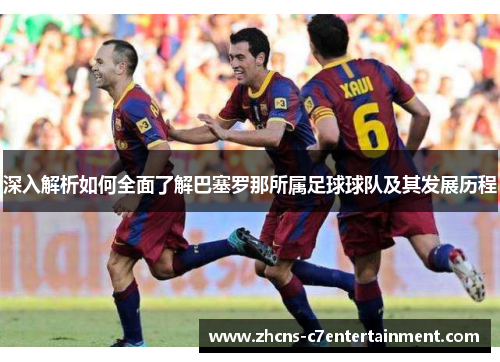 深入解析如何全面了解巴塞罗那所属足球球队及其发展历程