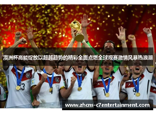 澳洲杯高能绽放以超越趋势的精彩全面点燃全球观赛激情风暴热浪潮