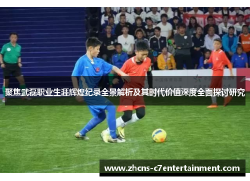 聚焦武磊职业生涯辉煌纪录全景解析及其时代价值深度全面探讨研究