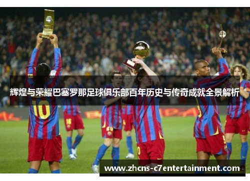 辉煌与荣耀巴塞罗那足球俱乐部百年历史与传奇成就全景解析