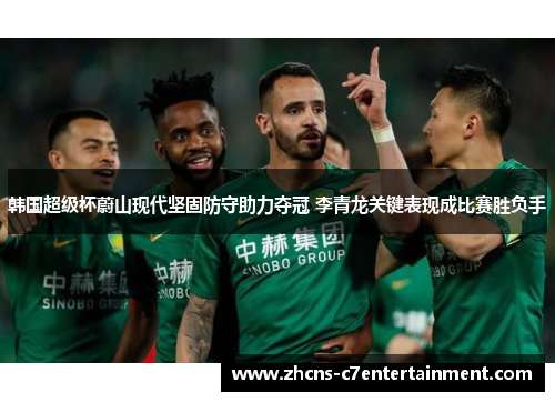 韩国超级杯蔚山现代坚固防守助力夺冠 李青龙关键表现成比赛胜负手