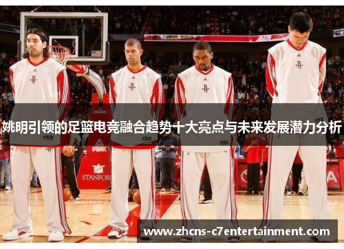姚明引领的足篮电竞融合趋势十大亮点与未来发展潜力分析