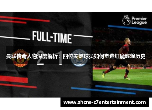 曼联传奇人物深度解析：四位关键球员如何塑造红魔辉煌历史
