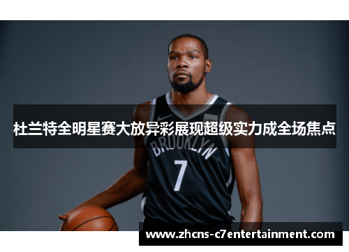 杜兰特全明星赛大放异彩展现超级实力成全场焦点