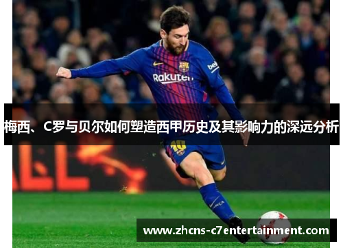 梅西、C罗与贝尔如何塑造西甲历史及其影响力的深远分析