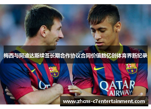 梅西与阿迪达斯续签长期合作协议合同价值数亿创体育界新纪录