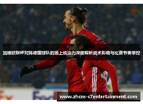 加维欧联杯对阵德国球队的场上统治力深度解析战术影响与比赛节奏掌控
