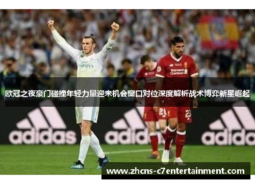 欧冠之夜豪门碰撞年轻力量迎来机会窗口对位深度解析战术博弈新星崛起