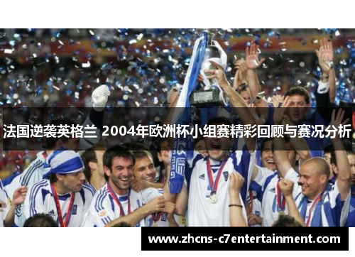 法国逆袭英格兰 2004年欧洲杯小组赛精彩回顾与赛况分析