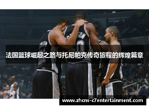 法国篮球崛起之路与托尼帕克传奇旅程的辉煌篇章