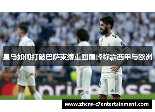 皇马如何打破巴萨束缚重回巅峰称霸西甲与欧洲