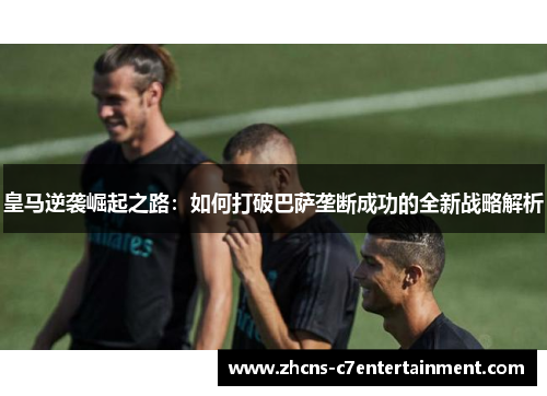 皇马逆袭崛起之路：如何打破巴萨垄断成功的全新战略解析