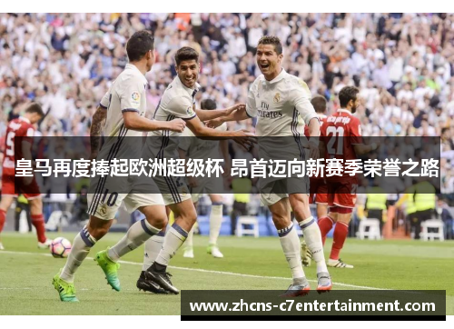 皇马再度捧起欧洲超级杯 昂首迈向新赛季荣誉之路