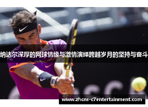 纳达尔深厚的网球情缘与激情演绎跨越岁月的坚持与奋斗