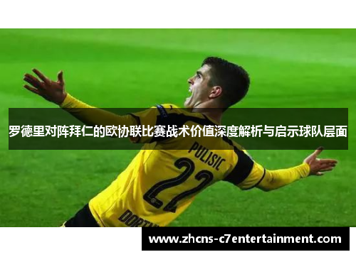 罗德里对阵拜仁的欧协联比赛战术价值深度解析与启示球队层面