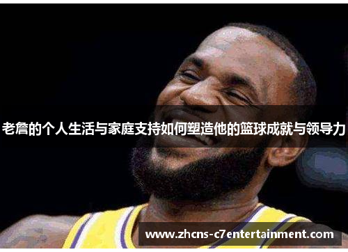 老詹的个人生活与家庭支持如何塑造他的篮球成就与领导力