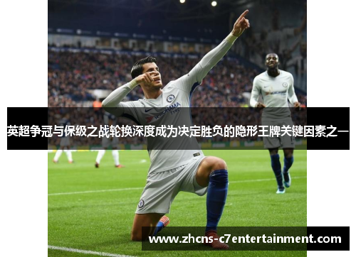 英超争冠与保级之战轮换深度成为决定胜负的隐形王牌关键因素之一
