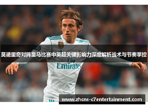 莫德里奇对阵皇马比赛中英超关键影响力深度解析战术与节奏掌控