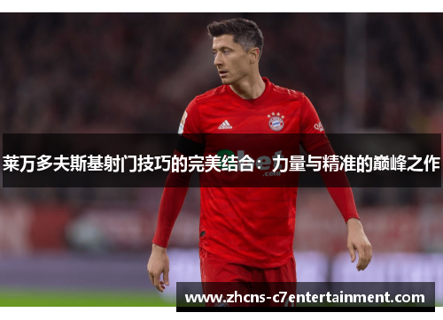 莱万多夫斯基射门技巧的完美结合：力量与精准的巅峰之作